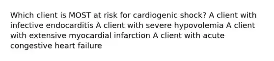 Which client is MOST at risk for cardiogenic shock? A client with infective endocarditis A client with severe hypovolemia A client with extensive myocardial infarction A client with acute congestive heart failure