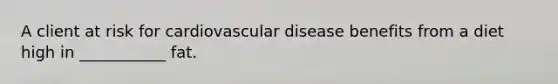 A client at risk for cardiovascular disease benefits from a diet high in ___________ fat.