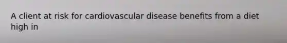 A client at risk for cardiovascular disease benefits from a diet high in