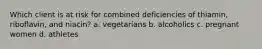 Which client is at risk for combined deficiencies of thiamin, riboflavin, and niacin? a. vegetarians b. alcoholics c. pregnant women d. athletes