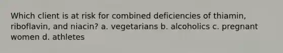 Which client is at risk for combined deficiencies of thiamin, riboflavin, and niacin? a. vegetarians b. alcoholics c. pregnant women d. athletes