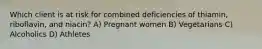 Which client is at risk for combined deficiencies of thiamin, riboflavin, and niacin? A) Pregnant women B) Vegetarians C) Alcoholics D) Athletes