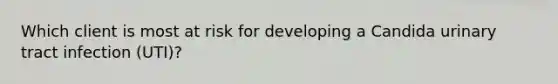 Which client is most at risk for developing a Candida urinary tract infection (UTI)?