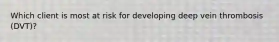 Which client is most at risk for developing deep vein thrombosis (DVT)?