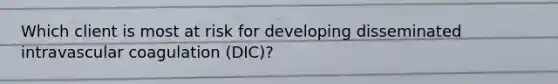 Which client is most at risk for developing disseminated intravascular coagulation (DIC)?