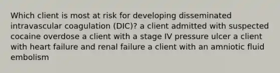 Which client is most at risk for developing disseminated intravascular coagulation (DIC)? a client admitted with suspected cocaine overdose a client with a stage IV pressure ulcer a client with heart failure and renal failure a client with an amniotic fluid embolism