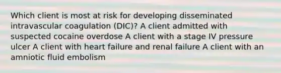 Which client is most at risk for developing disseminated intravascular coagulation (DIC)? A client admitted with suspected cocaine overdose A client with a stage IV pressure ulcer A client with heart failure and renal failure A client with an amniotic fluid embolism