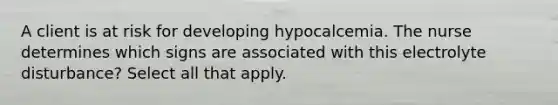 A client is at risk for developing hypocalcemia. The nurse determines which signs are associated with this electrolyte disturbance? Select all that apply.