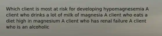 Which client is most at risk for developing hypomagnesemia A client who drinks a lot of milk of magnesia A client who eats a diet high in magnesium A client who has renal failure A client who is an alcoholic