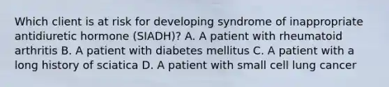 Which client is at risk for developing syndrome of inappropriate antidiuretic hormone (SIADH)? A. A patient with rheumatoid arthritis B. A patient with diabetes mellitus C. A patient with a long history of sciatica D. A patient with small cell lung cancer