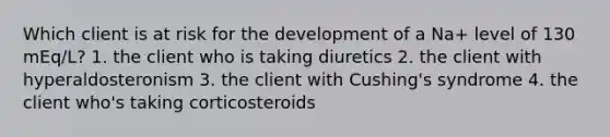 Which client is at risk for the development of a Na+ level of 130 mEq/L? 1. the client who is taking diuretics 2. the client with hyperaldosteronism 3. the client with Cushing's syndrome 4. the client who's taking corticosteroids