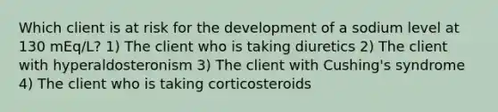 Which client is at risk for the development of a sodium level at 130 mEq/L? 1) The client who is taking diuretics 2) The client with hyperaldosteronism 3) The client with Cushing's syndrome 4) The client who is taking corticosteroids