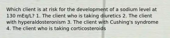 Which client is at risk for the development of a sodium level at 130 mEq/L? 1. The client who is taking diuretics 2. The client with hyperaldosteronism 3. The client with Cushing's syndrome 4. The client who is taking corticosteroids