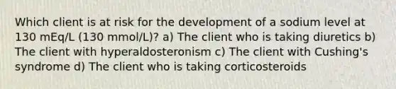 Which client is at risk for the development of a sodium level at 130 mEq/L (130 mmol/L)? a) The client who is taking diuretics b) The client with hyperaldosteronism c) The client with Cushing's syndrome d) The client who is taking corticosteroids