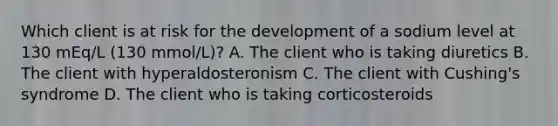 Which client is at risk for the development of a sodium level at 130 mEq/L (130 mmol/L)? A. The client who is taking diuretics B. The client with hyperaldosteronism C. The client with Cushing's syndrome D. The client who is taking corticosteroids