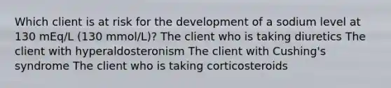 Which client is at risk for the development of a sodium level at 130 mEq/L (130 mmol/L)? The client who is taking diuretics The client with hyperaldosteronism The client with Cushing's syndrome The client who is taking corticosteroids