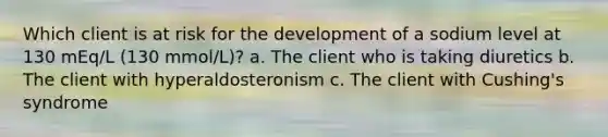 Which client is at risk for the development of a sodium level at 130 mEq/L (130 mmol/L)? a. The client who is taking diuretics b. The client with hyperaldosteronism c. The client with Cushing's syndrome