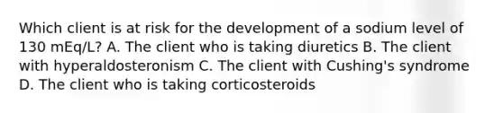 Which client is at risk for the development of a sodium level of 130 mEq/L? A. The client who is taking diuretics B. The client with hyperaldosteronism C. The client with Cushing's syndrome D. The client who is taking corticosteroids