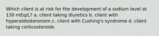 Which client is at risk for the development of a sodium level at 130 mEq/L? a. client taking diuretics b. client with hyperaldosteronism c. client with Cushing's syndrome d. client taking corticosteroids