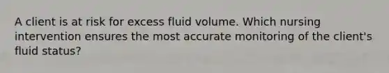 A client is at risk for excess fluid volume. Which nursing intervention ensures the most accurate monitoring of the client's fluid status?