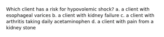 Which client has a risk for hypovolemic shock? a. a client with esophageal varices b. a client with kidney failure c. a client with arthritis taking daily acetaminophen d. a client with pain from a kidney stone