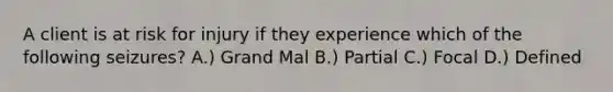 A client is at risk for injury if they experience which of the following seizures? A.) Grand Mal B.) Partial C.) Focal D.) Defined