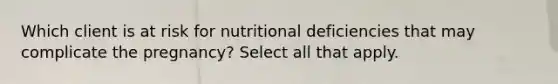 Which client is at risk for nutritional deficiencies that may complicate the pregnancy? Select all that apply. ​