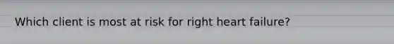 Which client is most at risk for right heart failure?