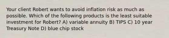 Your client Robert wants to avoid inflation risk as much as possible. Which of the following products is the least suitable investment for Robert? A) variable annuity B) TIPS C) 10 year Treasury Note D) blue chip stock