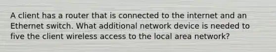 A client has a router that is connected to the internet and an Ethernet switch. What additional network device is needed to five the client wireless access to the local area network?