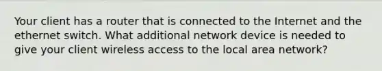 Your client has a router that is connected to the Internet and the ethernet switch. What additional network device is needed to give your client wireless access to the local area network?