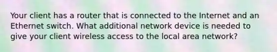 Your client has a router that is connected to the Internet and an Ethernet switch. What additional network device is needed to give your client wireless access to the local area network?