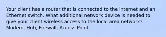 Your client has a router that is connected to the internet and an Ethernet switch. What additional network device is needed to give your client wireless access to the local area network? Modem, Hub, Firewall, Access Point