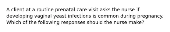 A client at a routine prenatal care visit asks the nurse if developing vaginal yeast infections is common during pregnancy. Which of the following responses should the nurse make?