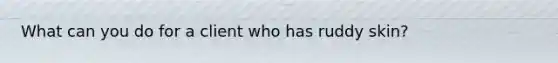 What can you do for a client who has ruddy skin?