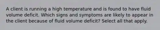 A client is running a high temperature and is found to have fluid volume deficit. Which signs and symptoms are likely to appear in the client because of fluid volume deficit? Select all that apply.