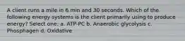 A client runs a mile in 6 min and 30 seconds. Which of the following energy systems is the client primarily using to produce energy? Select one: a. ATP-PC b. Anaerobic glycolysis c. Phosphagen d. Oxidative