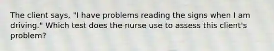 The client says, "I have problems reading the signs when I am driving." Which test does the nurse use to assess this client's problem?