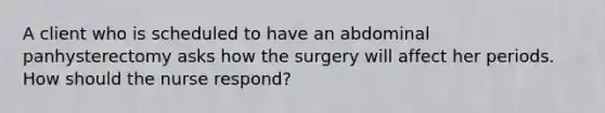 A client who is scheduled to have an abdominal panhysterectomy asks how the surgery will affect her periods. How should the nurse respond?