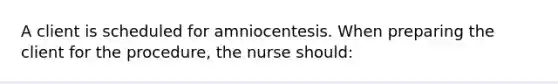 A client is scheduled for amniocentesis. When preparing the client for the procedure, the nurse should: