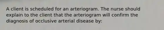 A client is scheduled for an arteriogram. The nurse should explain to the client that the arteriogram will confirm the diagnosis of occlusive arterial disease by: