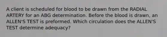 A client is scheduled for blood to be drawn from the RADIAL ARTERY for an ABG determination. Before the blood is drawn, an ALLEN'S TEST is preformed. Which circulation does the ALLEN'S TEST determine adequacy?