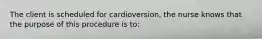 The client is scheduled for cardioversion, the nurse knows that the purpose of this procedure is to: