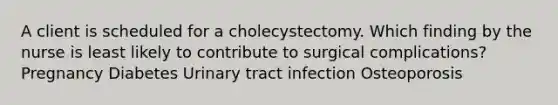 A client is scheduled for a cholecystectomy. Which finding by the nurse is least likely to contribute to surgical complications? Pregnancy Diabetes Urinary tract infection Osteoporosis