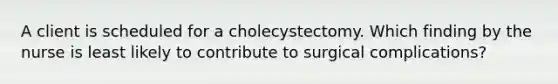 A client is scheduled for a cholecystectomy. Which finding by the nurse is least likely to contribute to surgical complications?