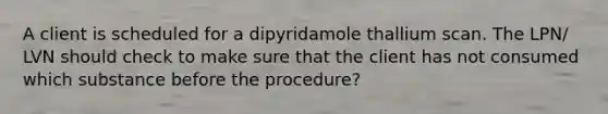 A client is scheduled for a dipyridamole thallium scan. The LPN/ LVN should check to make sure that the client has not consumed which substance before the procedure?