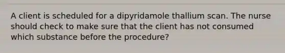 A client is scheduled for a dipyridamole thallium scan. The nurse should check to make sure that the client has not consumed which substance before the procedure?