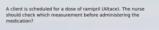 A client is scheduled for a dose of ramipril (Altace). The nurse should check which measurement before administering the medication?