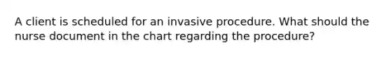 A client is scheduled for an invasive procedure. What should the nurse document in the chart regarding the procedure?