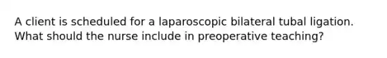 A client is scheduled for a laparoscopic bilateral tubal ligation. What should the nurse include in preoperative teaching?